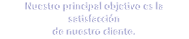 Nuestro principal objetivo es la satisfacción de nuestro cliente.